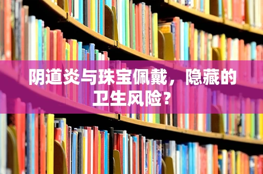 阴道炎与珠宝佩戴，隐藏的卫生风险？