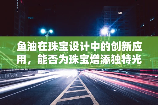 鱼油在珠宝设计中的创新应用，能否为珠宝增添独特光泽？