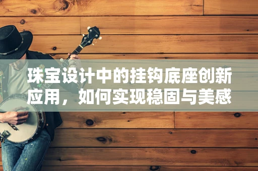 珠宝设计中的挂钩底座创新应用，如何实现稳固与美感的双重突破？