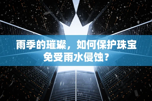 雨季的璀璨，如何保护珠宝免受雨水侵蚀？