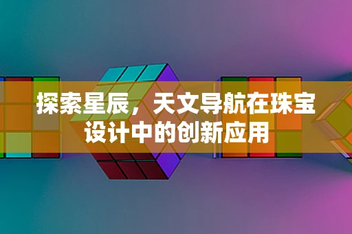 探索星辰，天文导航在珠宝设计中的创新应用