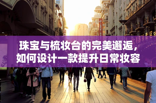 珠宝与梳妆台的完美邂逅，如何设计一款提升日常妆容灵感的珠宝？