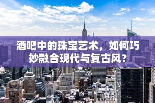 酒吧中的珠宝艺术，如何巧妙融合现代与复古风？