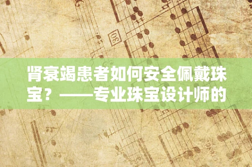 肾衰竭患者如何安全佩戴珠宝？——专业珠宝设计师的温馨提示