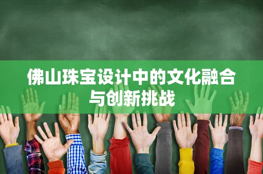 佛山珠宝设计中的文化融合与创新挑战