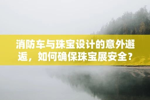消防车与珠宝设计的意外邂逅，如何确保珠宝展安全？
