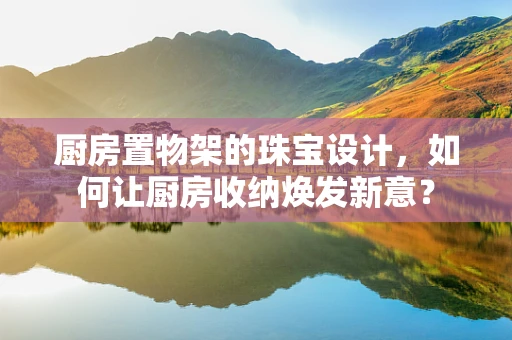 厨房置物架的珠宝设计，如何让厨房收纳焕发新意？