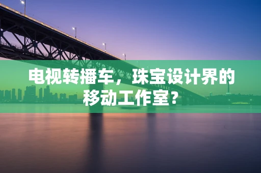 电视转播车，珠宝设计界的移动工作室？