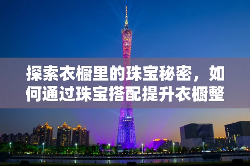 探索衣橱里的珠宝秘密，如何通过珠宝搭配提升衣橱整体风格？