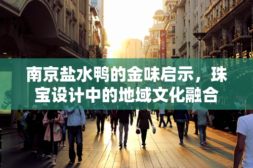 南京盐水鸭的金味启示，珠宝设计中的地域文化融合
