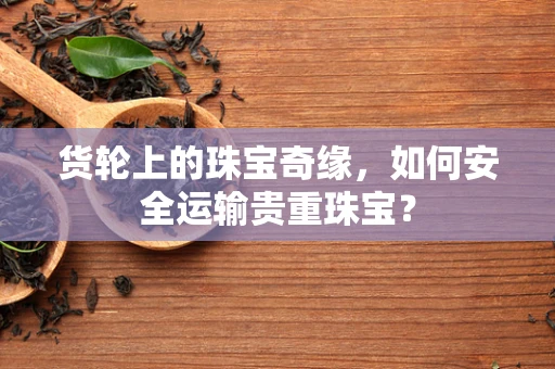 货轮上的珠宝奇缘，如何安全运输贵重珠宝？