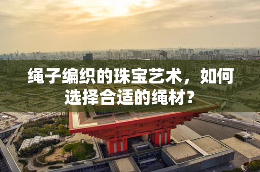 绳子编织的珠宝艺术，如何选择合适的绳材？