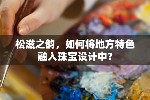 松滋之韵，如何将地方特色融入珠宝设计中？