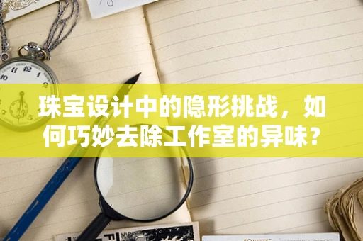 珠宝设计中的隐形挑战，如何巧妙去除工作室的异味？