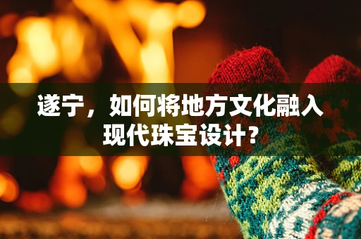 遂宁，如何将地方文化融入现代珠宝设计？