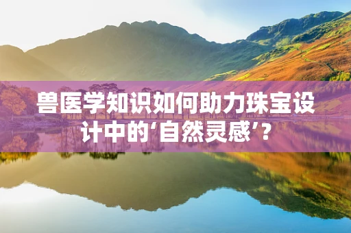 兽医学知识如何助力珠宝设计中的‘自然灵感’？