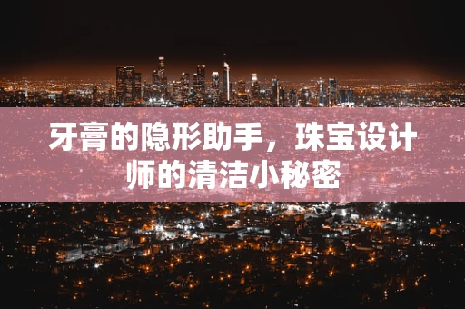 牙膏的隐形助手，珠宝设计师的清洁小秘密