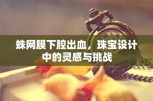 蛛网膜下腔出血，珠宝设计中的灵感与挑战