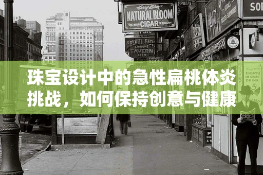 珠宝设计中的急性扁桃体炎挑战，如何保持创意与健康的平衡？