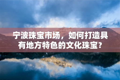宁波珠宝市场，如何打造具有地方特色的文化珠宝？