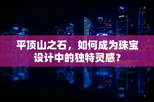平顶山之石，如何成为珠宝设计中的独特灵感？
