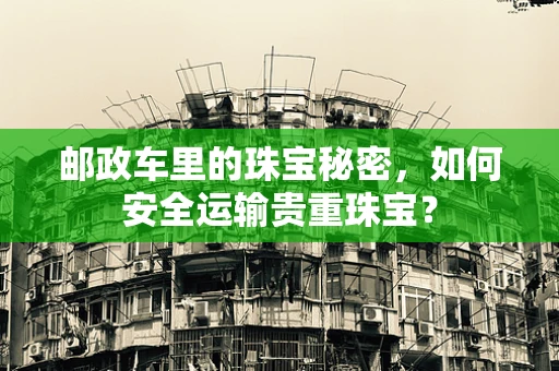 邮政车里的珠宝秘密，如何安全运输贵重珠宝？