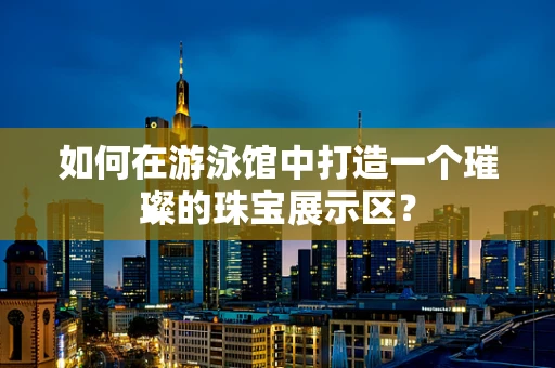 如何在游泳馆中打造一个璀璨的珠宝展示区？