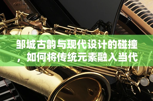 邹城古韵与现代设计的碰撞，如何将传统元素融入当代珠宝设计？