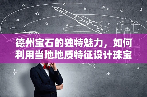 德州宝石的独特魅力，如何利用当地地质特征设计珠宝？