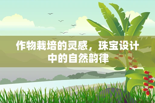 作物栽培的灵感，珠宝设计中的自然韵律