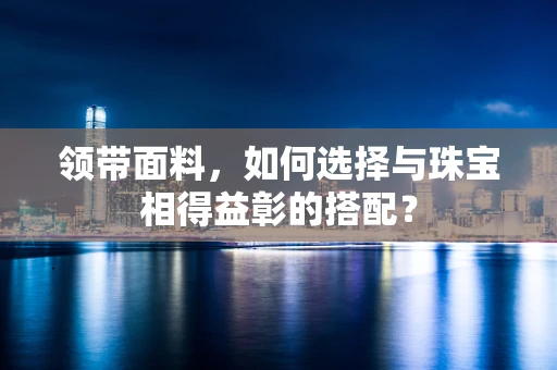 领带面料，如何选择与珠宝相得益彰的搭配？