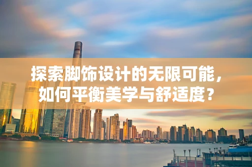 探索脚饰设计的无限可能，如何平衡美学与舒适度？