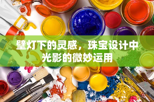 壁灯下的灵感，珠宝设计中光影的微妙运用
