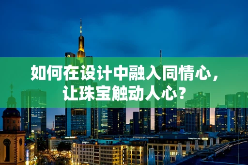 如何在设计中融入同情心，让珠宝触动人心？