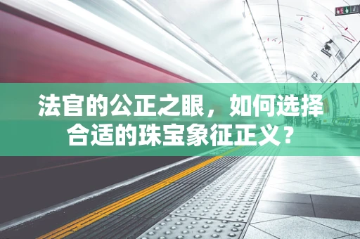 法官的公正之眼，如何选择合适的珠宝象征正义？