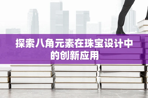 探索八角元素在珠宝设计中的创新应用