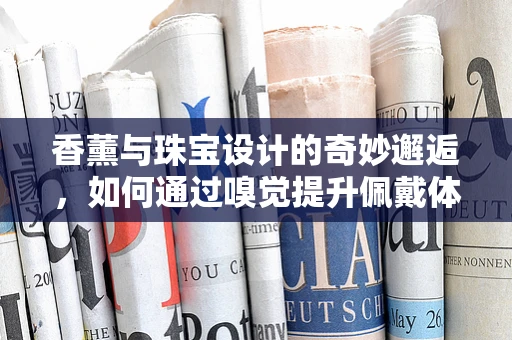 香薰与珠宝设计的奇妙邂逅，如何通过嗅觉提升佩戴体验？
