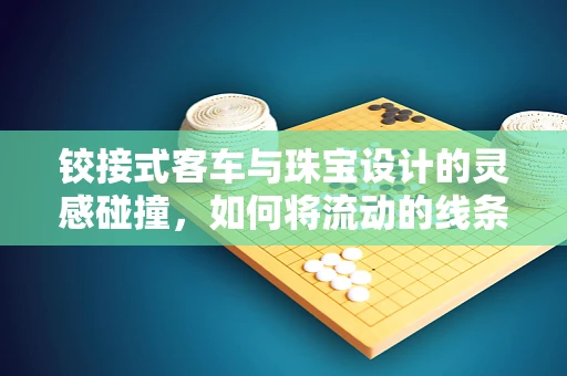 铰接式客车与珠宝设计的灵感碰撞，如何将流动的线条融入珠宝设计？