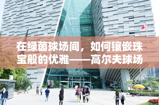 在绿茵球场间，如何镶嵌珠宝般的优雅——高尔夫球场与珠宝设计的跨界思考