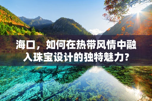 海口，如何在热带风情中融入珠宝设计的独特魅力？
