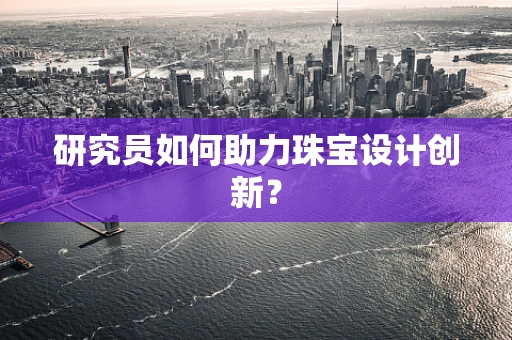 研究员如何助力珠宝设计创新？
