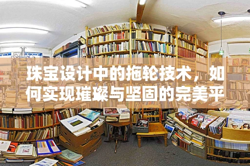 珠宝设计中的拖轮技术，如何实现璀璨与坚固的完美平衡？