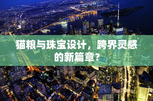 猫粮与珠宝设计，跨界灵感的新篇章？