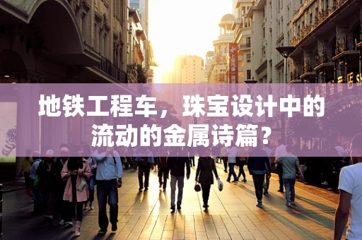 地铁工程车，珠宝设计中的流动的金属诗篇？