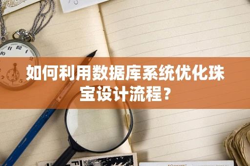 如何利用数据库系统优化珠宝设计流程？