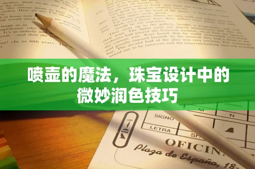 喷壶的魔法，珠宝设计中的微妙润色技巧