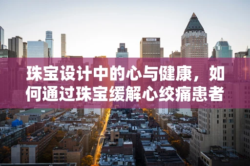 珠宝设计中的心与健康，如何通过珠宝缓解心绞痛患者的情绪？