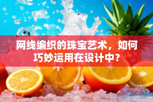 网线编织的珠宝艺术，如何巧妙运用在设计中？
