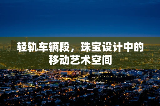 轻轨车辆段，珠宝设计中的移动艺术空间