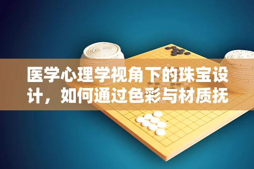 医学心理学视角下的珠宝设计，如何通过色彩与材质抚慰心灵？